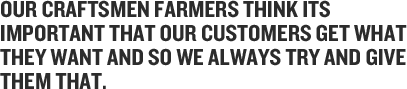 Our Craftsmen Farmers think its important that our customers get what they want and so we always try and give them that.